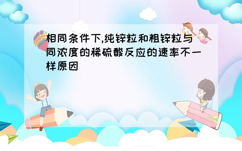 相同条件下,纯锌粒和粗锌粒与同浓度的稀硫酸反应的速率不一样原因