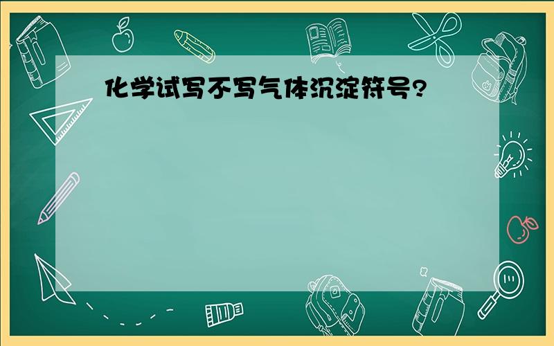 化学试写不写气体沉淀符号?