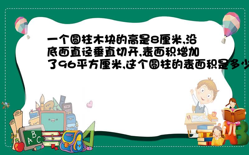 一个圆柱木块的高是8厘米,沿底面直径垂直切开,表面积增加了96平方厘米,这个圆柱的表面积是多少平方厘米