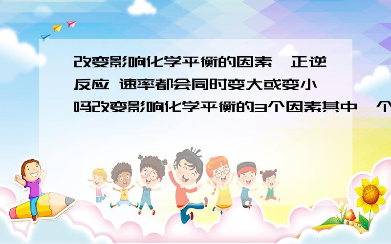 改变影响化学平衡的因素,正逆反应 速率都会同时变大或变小吗改变影响化学平衡的3个因素其中一个,正反应和逆反应都会同时增大或减小吗?比如一个可逆反应的正反应是吸热反应,达到平衡