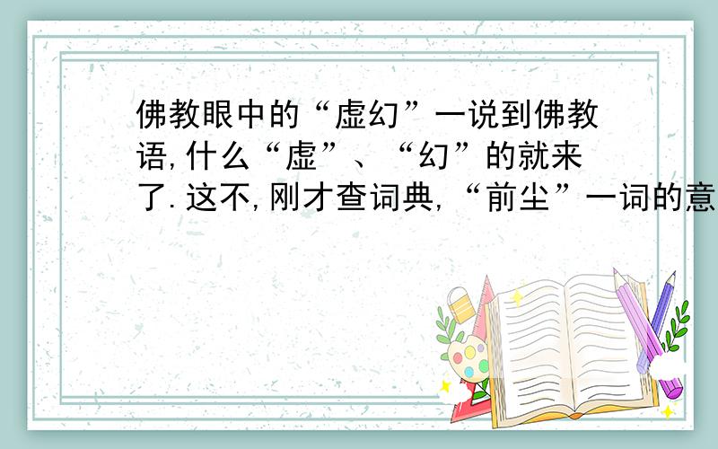 佛教眼中的“虚幻”一说到佛教语,什么“虚”、“幻”的就来了.这不,刚才查词典,“前尘”一词的意思,又一次“虚幻”给雷到了.前尘：佛教称色、声、香、味、触、法为六尘,认为当前的境