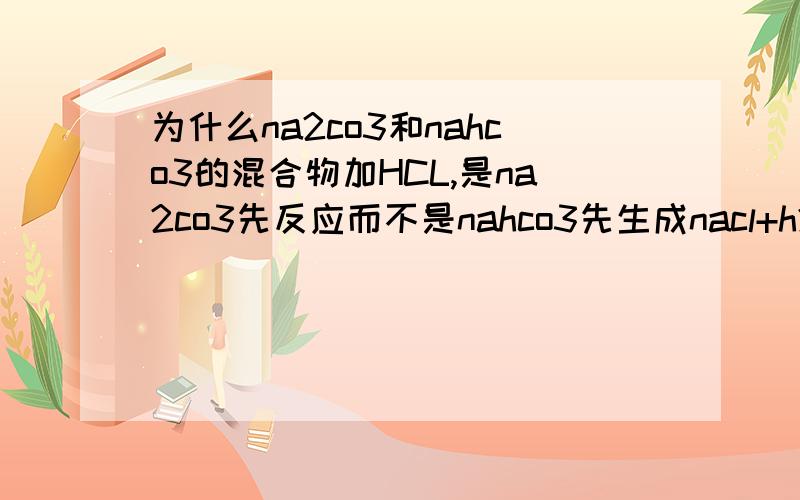 为什么na2co3和nahco3的混合物加HCL,是na2co3先反应而不是nahco3先生成nacl+h2o+co2