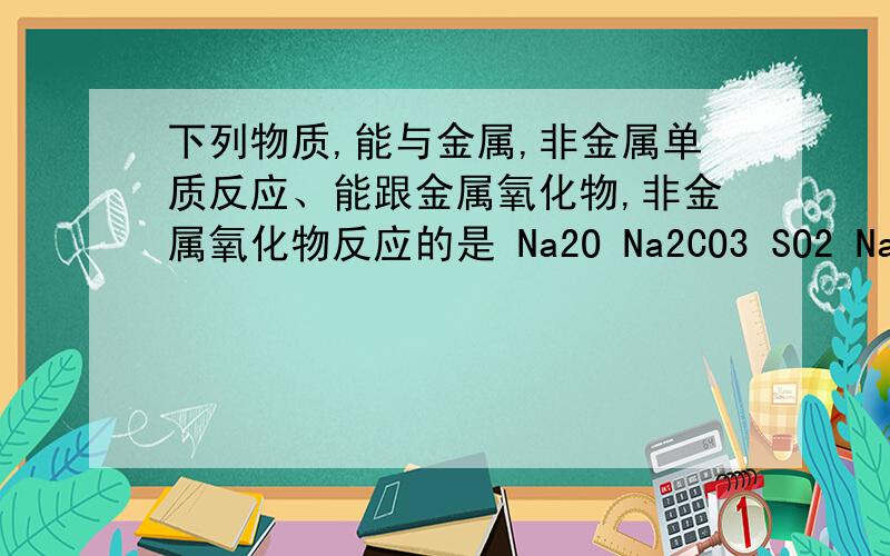 下列物质,能与金属,非金属单质反应、能跟金属氧化物,非金属氧化物反应的是 Na2O Na2CO3 SO2 NaOH下列物质,能与金属,非金属单质反应、能跟金属氧化物,非金属氧化物反应的是Na2O Na2CO3 SO2 NaOH
