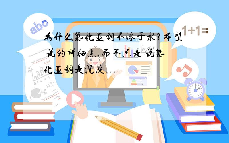 为什么氯化亚铜不溶于水?希望 说的详细点,而不只是 说氯化亚铜是沉淀...