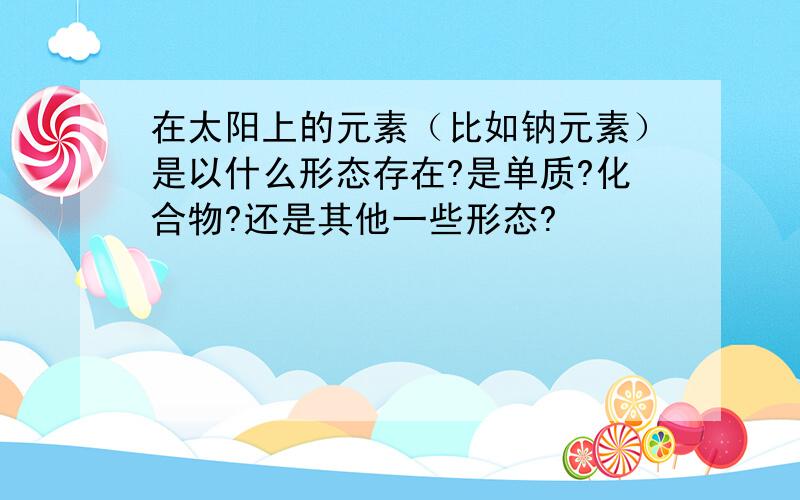 在太阳上的元素（比如钠元素）是以什么形态存在?是单质?化合物?还是其他一些形态?