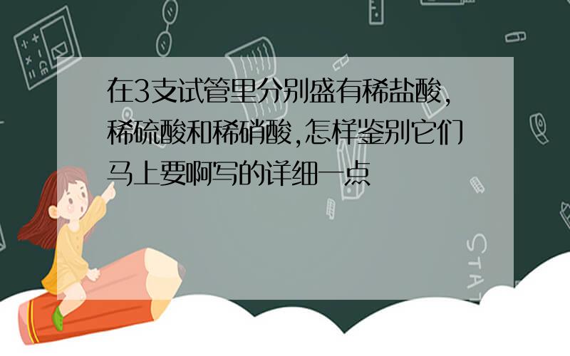 在3支试管里分别盛有稀盐酸,稀硫酸和稀硝酸,怎样鉴别它们马上要啊写的详细一点