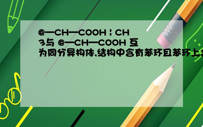 @—CH—COOH | CH3与 @—CH—COOH 互为同分异构体,结构中含有苯环且苯环上含有一个甲基,| 苯环上的取代基处于对位的酯类的结构简式有______________CH3 (@表示苯环,不好意思苯环不会打）