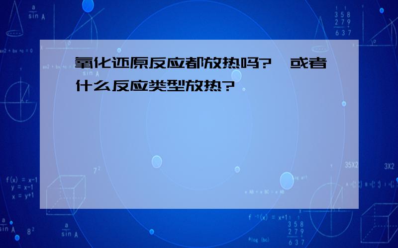 氧化还原反应都放热吗?→或者什么反应类型放热?