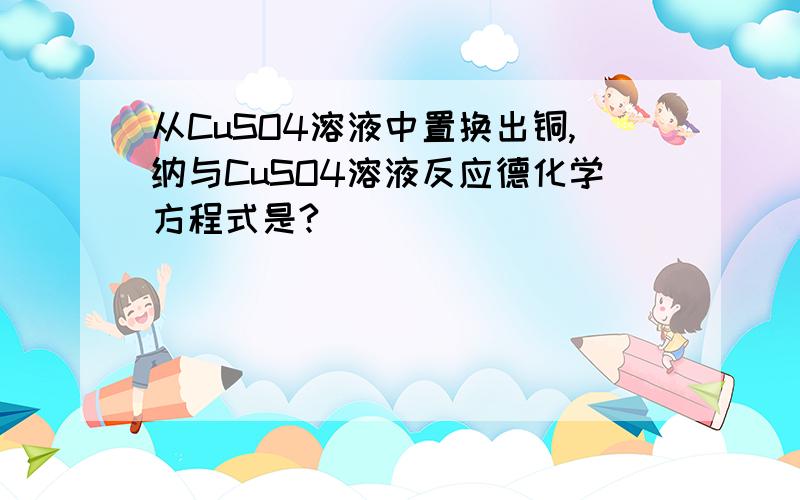 从CuSO4溶液中置换出铜,纳与CuSO4溶液反应德化学方程式是?