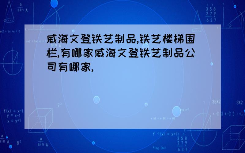 威海文登铁艺制品,铁艺楼梯围栏,有哪家威海文登铁艺制品公司有哪家,