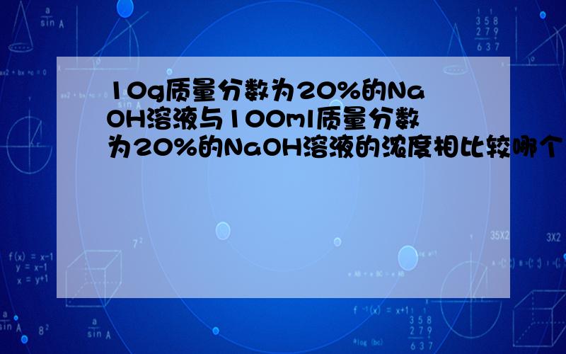 10g质量分数为20%的NaOH溶液与100ml质量分数为20%的NaOH溶液的浓度相比较哪个大?.谢