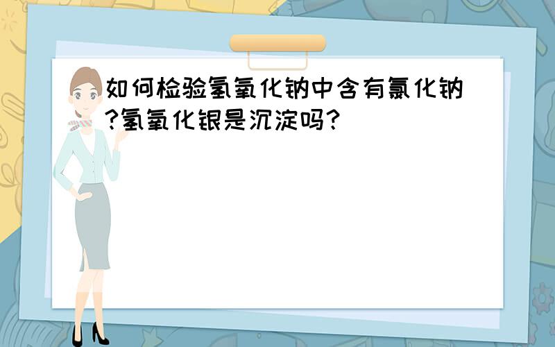 如何检验氢氧化钠中含有氯化钠?氢氧化银是沉淀吗？