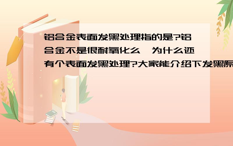 铝合金表面发黑处理指的是?铝合金不是很耐氧化么,为什么还有个表面发黑处理?大家能介绍下发黑原理吗,还有对镁合金进行发黑处理的,不太明白