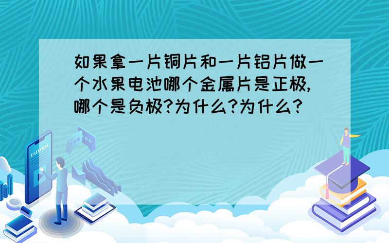 如果拿一片铜片和一片铝片做一个水果电池哪个金属片是正极,哪个是负极?为什么?为什么?