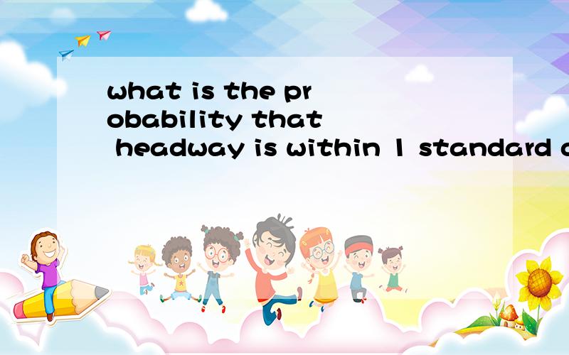 what is the probability that headway is within 1 standard deviation of the mean value?求数学英语牛what is the probability that headway is within 1 standard deviation of the mean value?这题到底问啥啊这是个概率统计的题目。