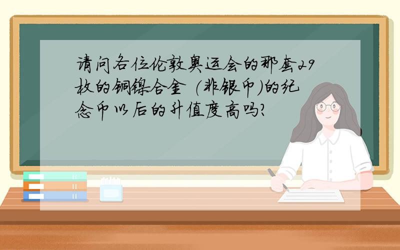 请问各位伦敦奥运会的那套29枚的铜镍合金 （非银币）的纪念币以后的升值度高吗?