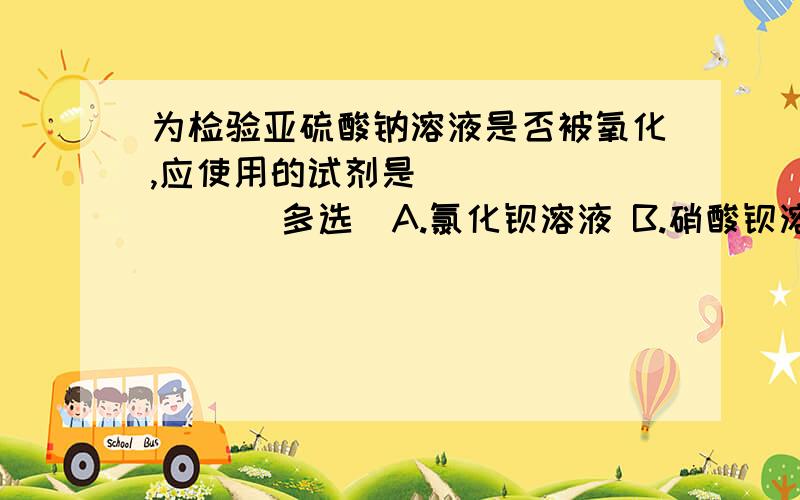 为检验亚硫酸钠溶液是否被氧化,应使用的试剂是________ （多选）A.氯化钡溶液 B.硝酸钡溶液 C.氯化钡溶液和为检验亚硫酸钠溶液是否被氧化,应使用的试剂是________ A.氯化钡溶液 B.硝酸钡溶液