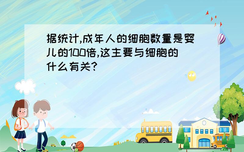 据统计,成年人的细胞数量是婴儿的100倍,这主要与细胞的什么有关?