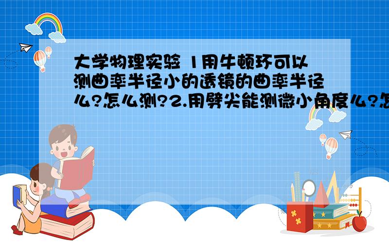 大学物理实验 1用牛顿环可以测曲率半径小的透镜的曲率半径么?怎么测?2.用劈尖能测微小角度么?怎么测?