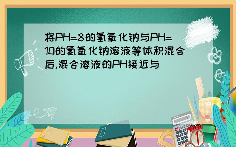 将PH=8的氢氧化钠与PH=10的氢氧化钠溶液等体积混合后,混合溶液的PH接近与