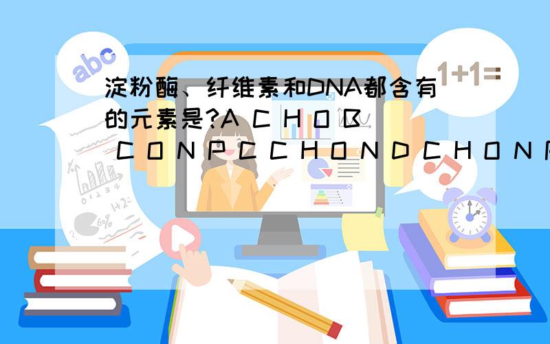 淀粉酶、纤维素和DNA都含有的元素是?A C H O B C O N P C C H O N D C H O N P