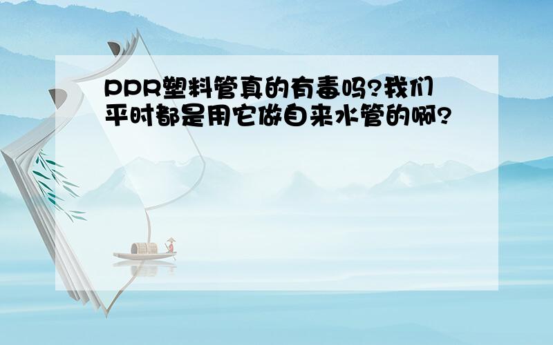 PPR塑料管真的有毒吗?我们平时都是用它做自来水管的啊?