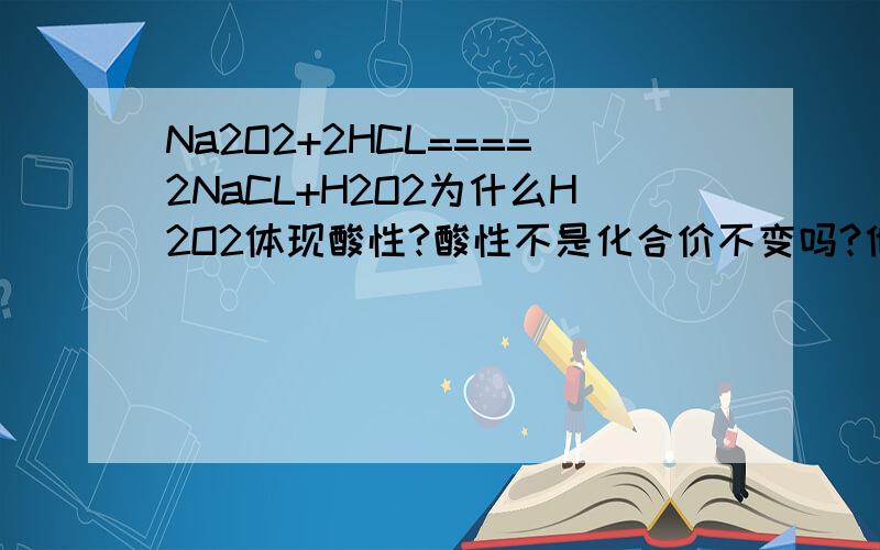 Na2O2+2HCL====2NaCL+H2O2为什么H2O2体现酸性?酸性不是化合价不变吗?他虽然体现了这一点但H2O2在生成物里,依据化合价不变来判断是否具有酸性应该仅能判断反应物里的吧!难道是强酸制弱酸?越详细