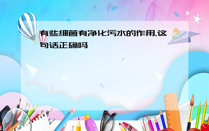 有些细菌有净化污水的作用.这句话正确吗