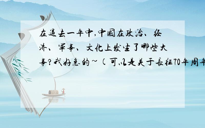 在过去一年中,中国在政治、经济、军事、文化上发生了哪些大事?我好急的~(可以是关于长征70年周年纪念的）