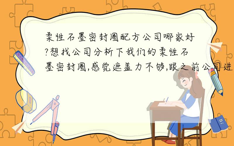 柔性石墨密封圈配方公司哪家好?想找公司分析下我们的柔性石墨密封圈,感觉遮盖力不够,跟之前公司进口的相差太多,求推荐.