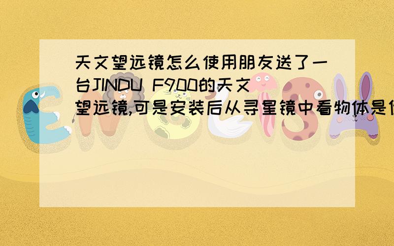 天文望远镜怎么使用朋友送了一台JINDU F900的天文望远镜,可是安装后从寻星镜中看物体是倒立的,这是为什么?对天文望远镜不是很了解,能否讲讲怎么使用?看到的物体是倒立的，那么是没有安