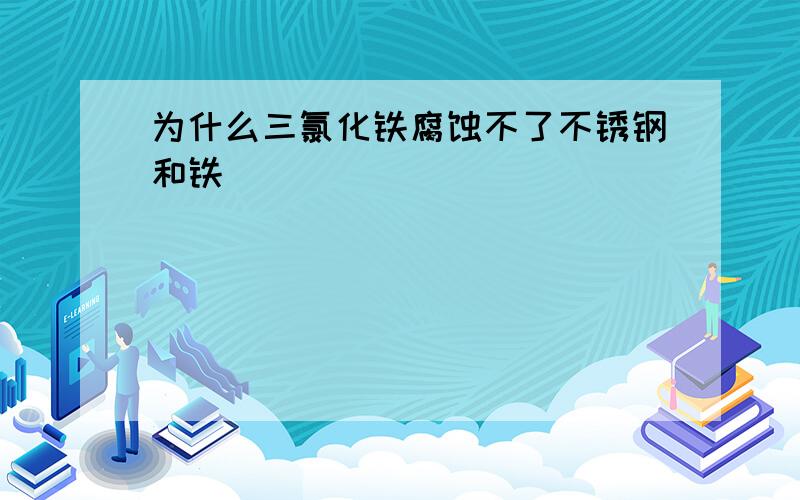 为什么三氯化铁腐蚀不了不锈钢和铁