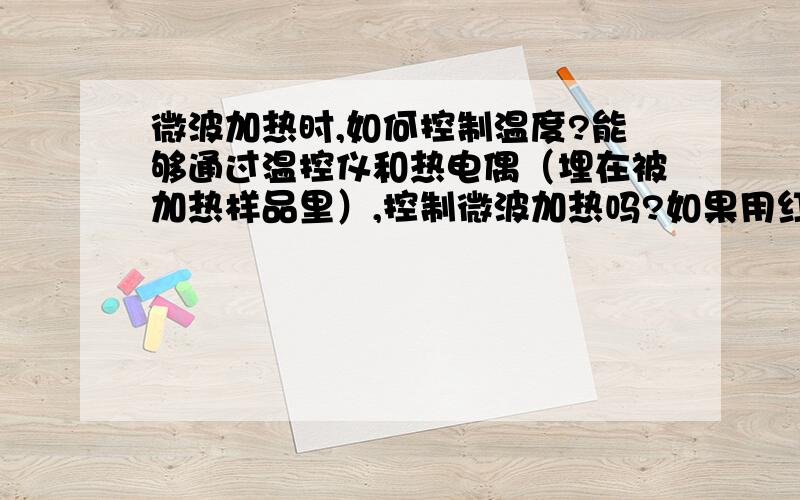 微波加热时,如何控制温度?能够通过温控仪和热电偶（埋在被加热样品里）,控制微波加热吗?如果用红外探头测温控温,能精确到什么程度?有没有微波加热方面的资料?