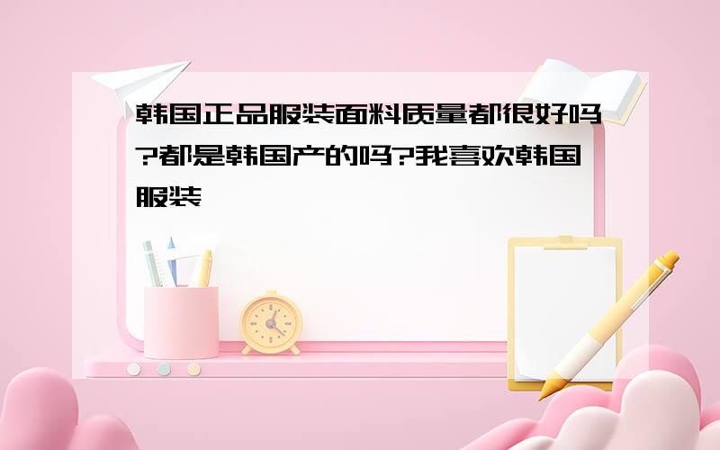 韩国正品服装面料质量都很好吗?都是韩国产的吗?我喜欢韩国服装