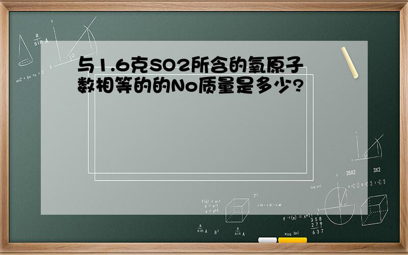 与1.6克SO2所含的氧原子数相等的的No质量是多少?