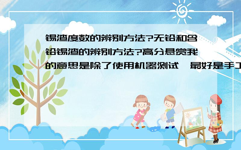 锡渣度数的辨别方法?无铅和含铅锡渣的辨别方法?高分悬赏我的意思是除了使用机器测试,最好是手工或者肉眼观察的方法.