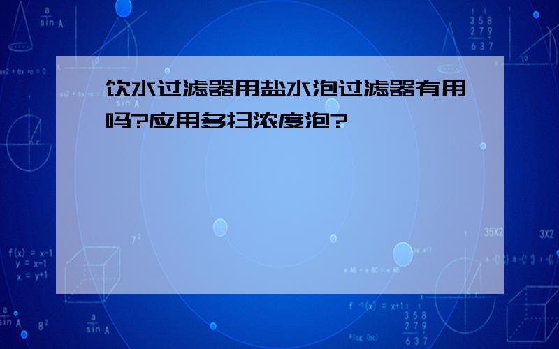 饮水过滤器用盐水泡过滤器有用吗?应用多扫浓度泡?