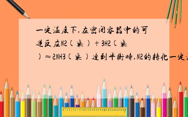 一定温度下,在密闭容器中的可逆反应N2(气)+3H2(气)≈2NH3(气)达到平衡时,N2的转化一定温度下，在密闭容器中的可逆反应N2（气）+3H2（气）≈2NH3（气）达到平衡时，N2的转化率为20%，H2的转化率