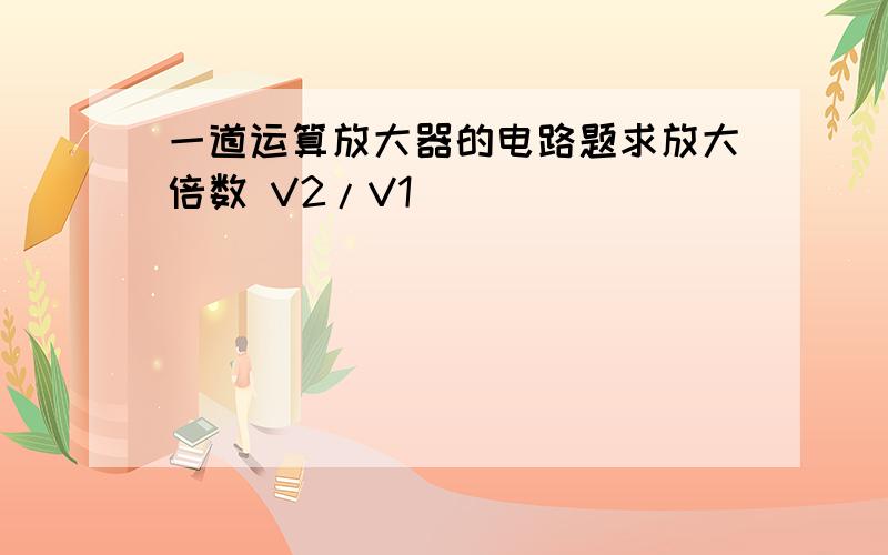 一道运算放大器的电路题求放大倍数 V2/V1