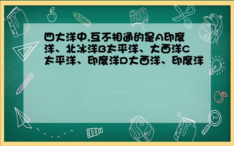 四大洋中,互不相通的是A印度洋、北冰洋B太平洋、大西洋C太平洋、印度洋D大西洋、印度洋