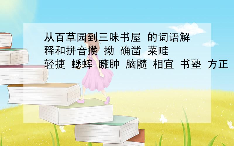 从百草园到三味书屋 的词语解释和拼音攒 拗 确凿 菜畦 轻捷 蟋蟀 臃肿 脑髓 相宜 书塾 方正 博学 蝉蜕 人迹罕至 人声鼎沸 的拼音和解释