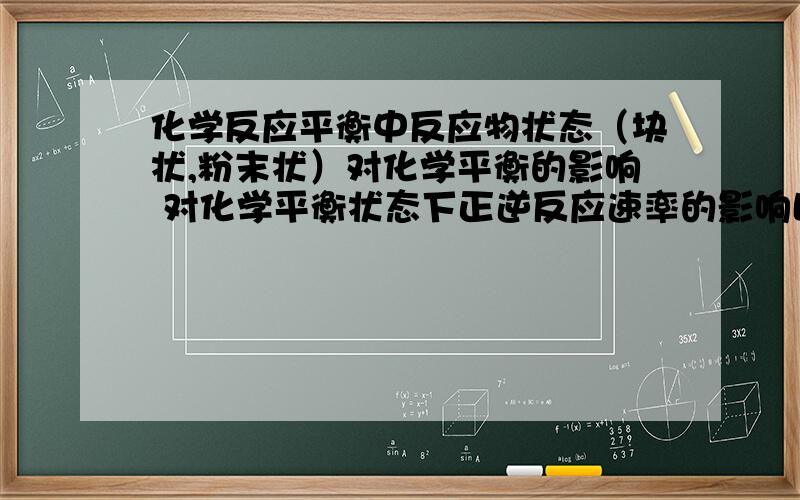 化学反应平衡中反应物状态（块状,粉末状）对化学平衡的影响 对化学平衡状态下正逆反应速率的影响比如催化剂可以加快化学平衡状态下正逆反应速率