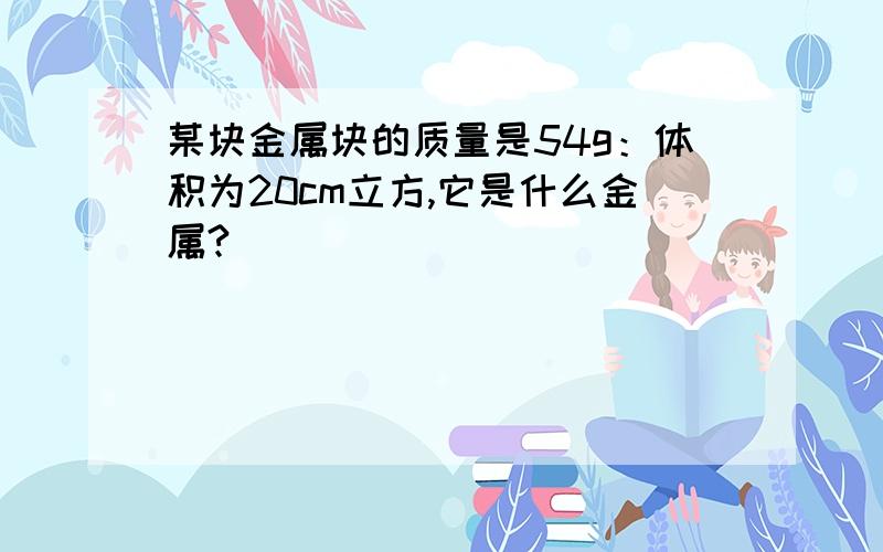 某块金属块的质量是54g：体积为20cm立方,它是什么金属?