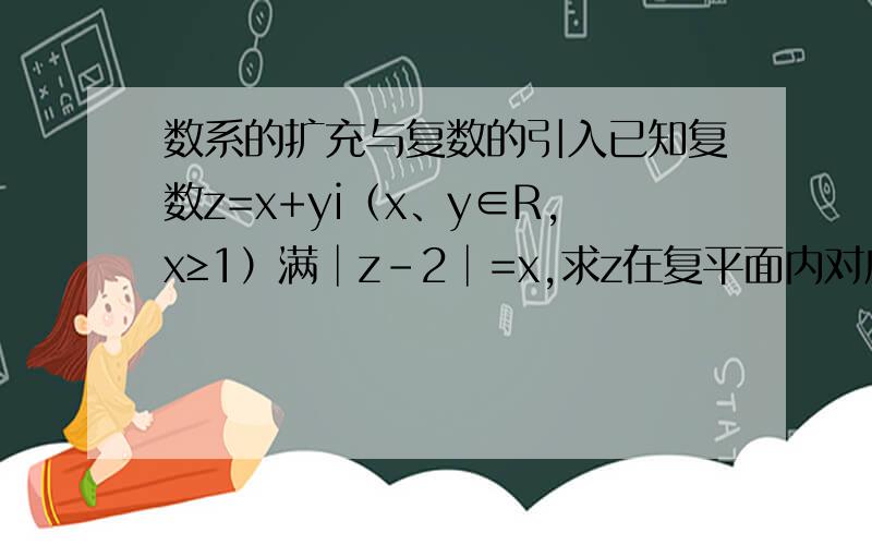 数系的扩充与复数的引入已知复数z=x+yi（x、y∈R,x≥1）满│z-2│=x,求z在复平面内对应点的轨迹方程.