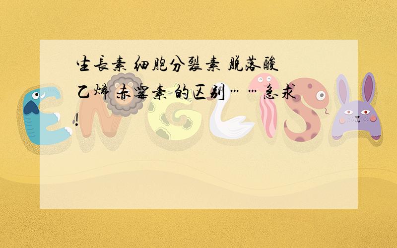 生长素 细胞分裂素 脱落酸 乙烯 赤霉素 的区别……急求!