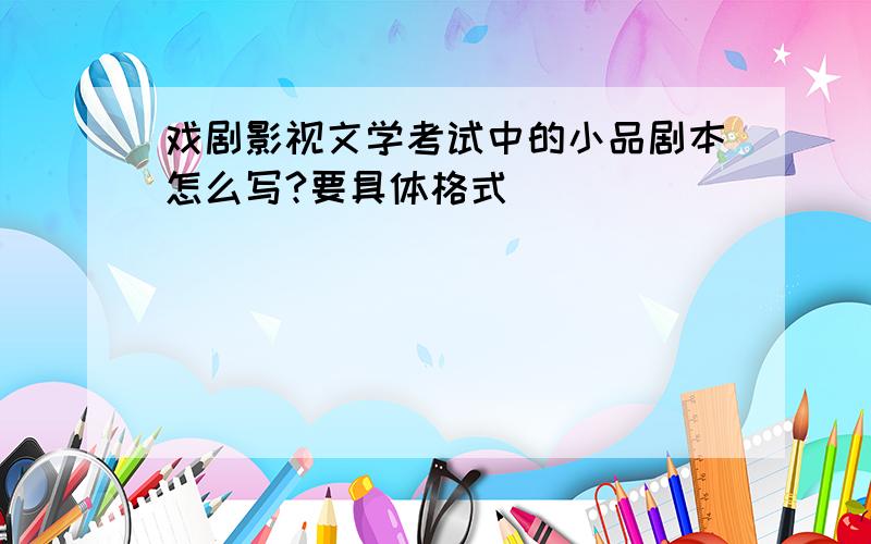 戏剧影视文学考试中的小品剧本怎么写?要具体格式