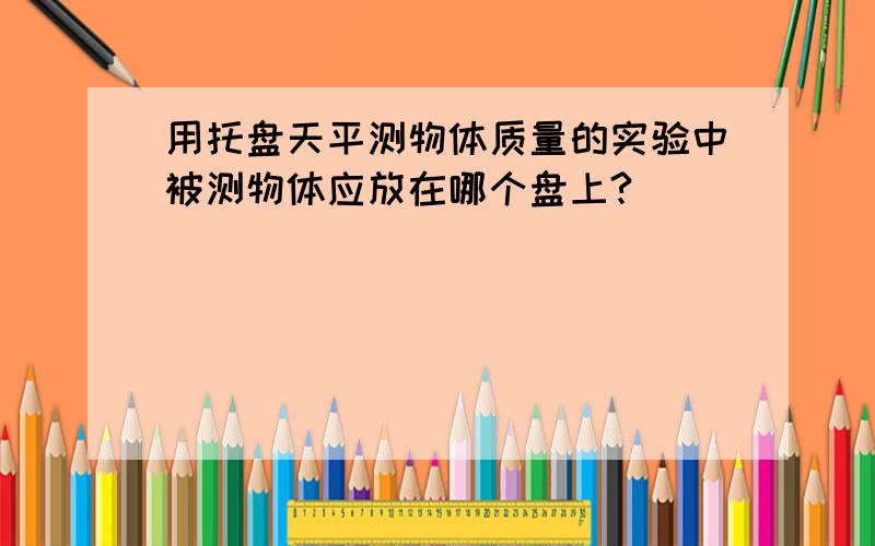 用托盘天平测物体质量的实验中被测物体应放在哪个盘上?