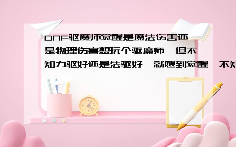 DNF驱魔师觉醒是魔法伤害还是物理伤害想玩个驱魔师,但不知力驱好还是法驱好,就想到觉醒,不知觉醒是魔法伤害还是物理伤害.