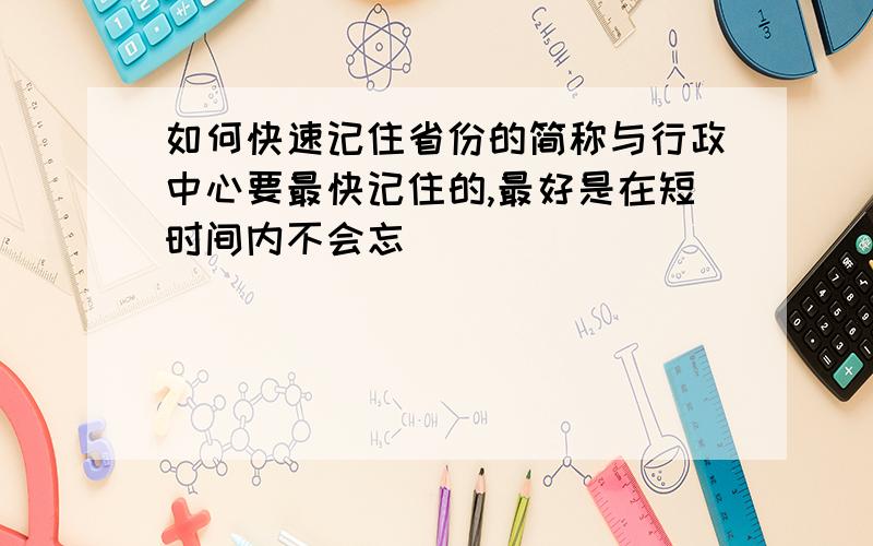 如何快速记住省份的简称与行政中心要最快记住的,最好是在短时间内不会忘