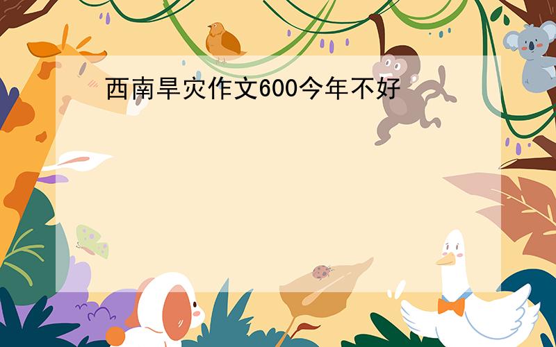 西南旱灾作文600今年不好